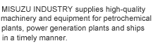 MISUZU INDUSTRY supplies high quality machinery and equipment for petrochemical plants, power generation plants and ships in a timely manner. 